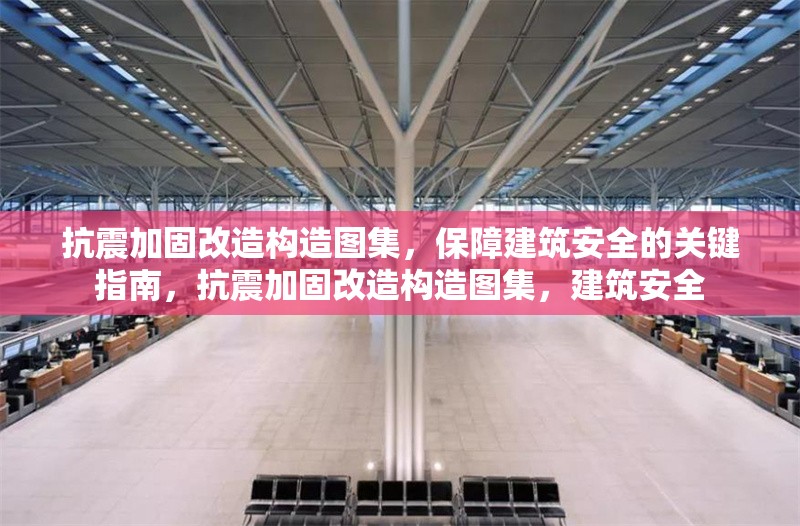 抗震加固改造構(gòu)造圖集，保障建筑安全的關(guān)鍵指南，抗震加固改造構(gòu)造圖集，建筑安全