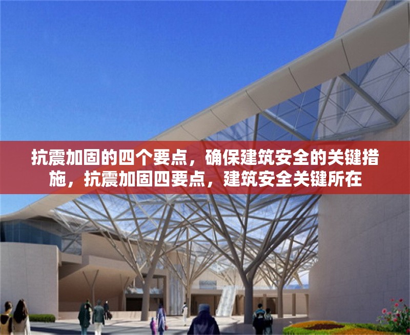 抗震加固的四個(gè)要點(diǎn)，確保建筑安全的關(guān)鍵措施，抗震加固四要點(diǎn)，建筑安全關(guān)鍵所在