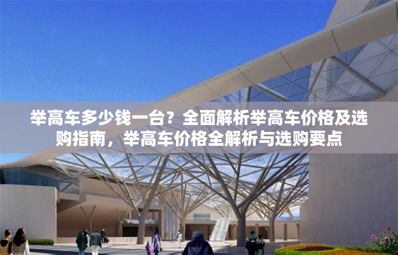 舉高車多少錢一臺？全面解析舉高車價格及選購指南，舉高車價格全解析與選購要點