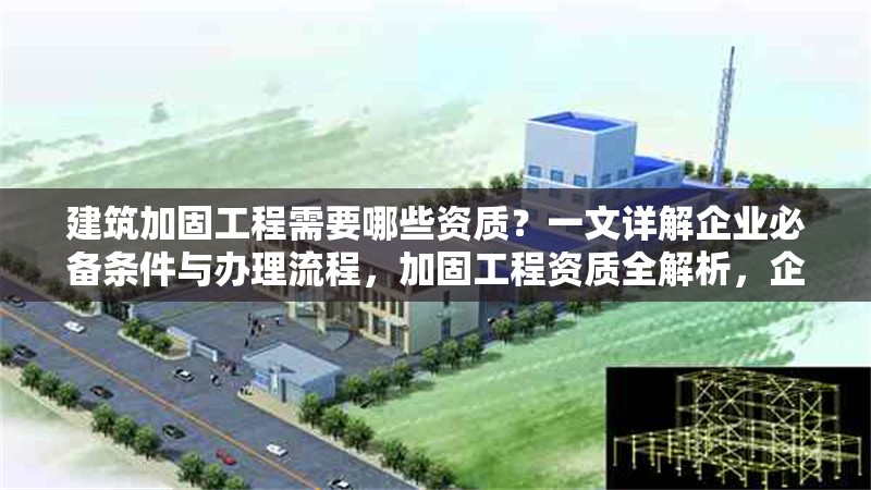 建筑加固工程需要哪些資質(zhì)？一文詳解企業(yè)必備條件與辦理流程，加固工程資質(zhì)全解析，企業(yè)必備條件