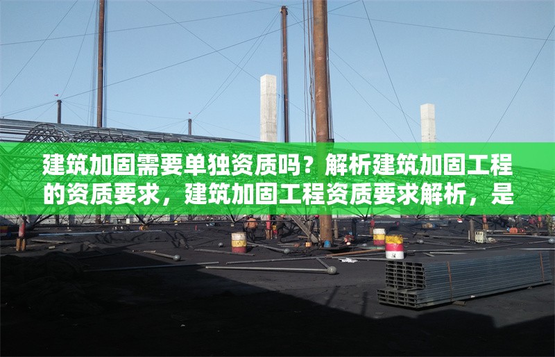 建筑加固需要單獨(dú)資質(zhì)嗎？解析建筑加固工程的資質(zhì)要求，建筑加固工程資質(zhì)要求解析，是否需要單獨(dú)