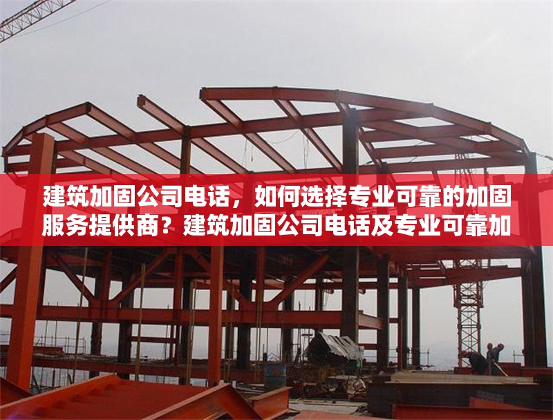 建筑加固公司電話，如何選擇專業(yè)可靠的加固服務提供商？建筑加固公司電話及專業(yè)可靠加固服務提供商 行業(yè)新聞