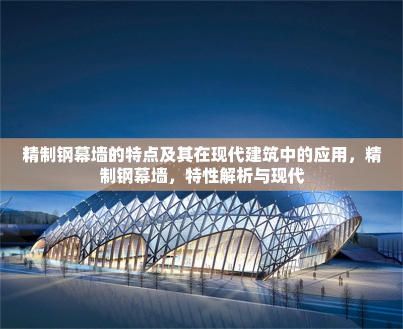 精制鋼幕墻的特點(diǎn)及其在現(xiàn)代建筑中的應(yīng)用，精制鋼幕墻，特性解析與現(xiàn)代