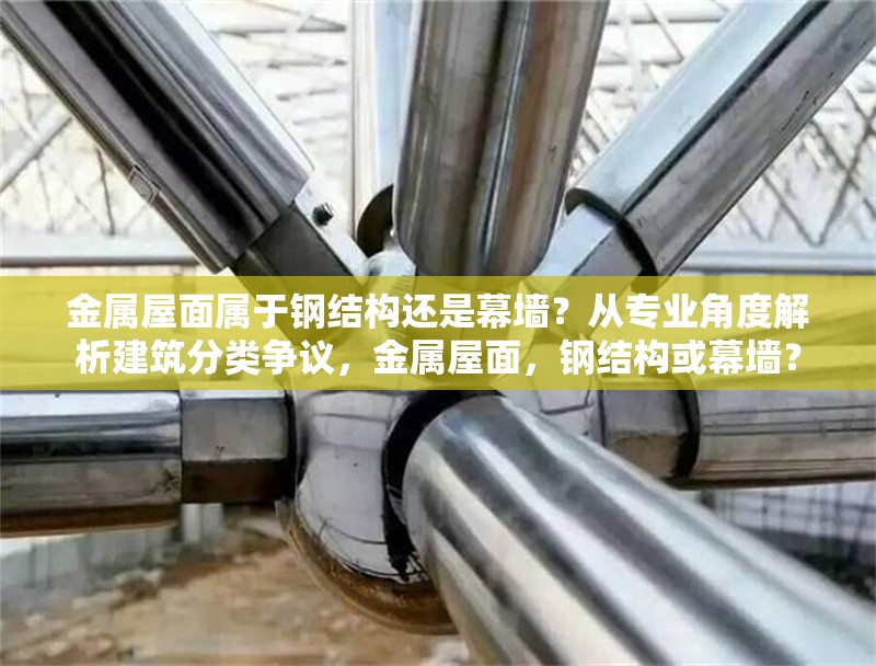 金屬屋面屬于鋼結(jié)構(gòu)還是幕墻？從專業(yè)角度解析建筑分類爭(zhēng)議，金屬屋面，鋼結(jié)構(gòu)或幕墻？ 行業(yè)新聞