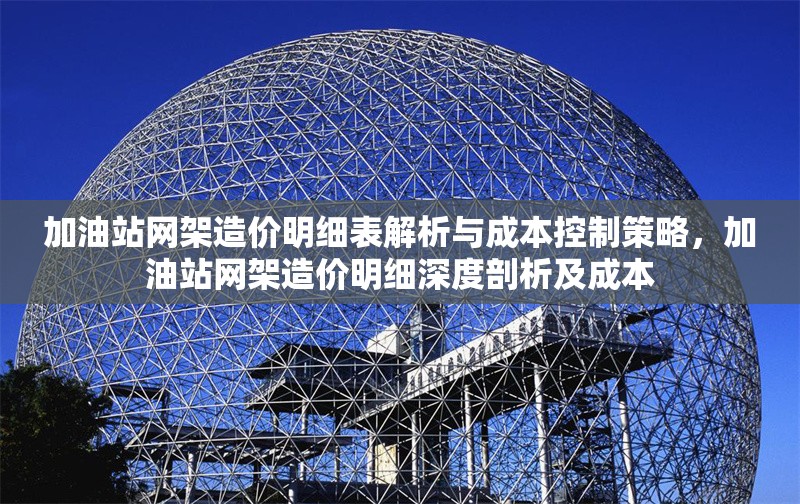 加油站網(wǎng)架造價(jià)明細(xì)表解析與成本控制策略，加油站網(wǎng)架造價(jià)明細(xì)深度剖析及成本