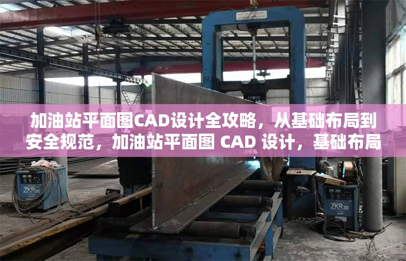 加油站平面圖CAD設(shè)計(jì)全攻略，從基礎(chǔ)布局到安全規(guī)范，加油站平面圖 CAD 設(shè)計(jì)，基礎(chǔ)布局與安全規(guī)范全 行業(yè)新聞