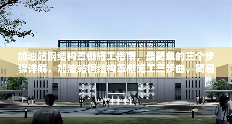 加油站鋼結(jié)構(gòu)罩棚施工指南，最簡(jiǎn)單的三個(gè)步驟詳解，加油站鋼結(jié)構(gòu)罩棚施工三步曲，簡(jiǎn)易