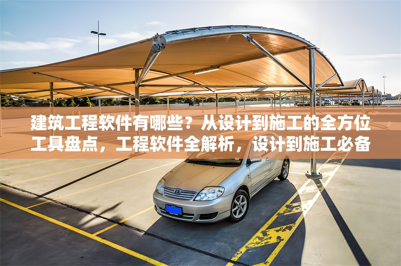 建筑工程軟件有哪些？從設(shè)計(jì)到施工的全方位工具盤點(diǎn)，工程軟件全解析，設(shè)計(jì)到施工必備工具 行業(yè)新聞