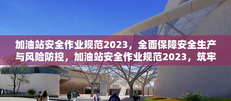 加油站安全作業(yè)規(guī)范2023，全面保障安全生產(chǎn)與風(fēng)險(xiǎn)防控，加油站安全作業(yè)規(guī)范2023，筑牢安全生產(chǎn)與風(fēng)險(xiǎn)防控