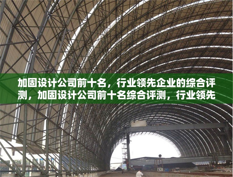 加固設(shè)計(jì)公司前十名，行業(yè)領(lǐng)先企業(yè)的綜合評(píng)測(cè)，加固設(shè)計(jì)公司前十名綜合評(píng)測(cè)，行業(yè)領(lǐng)先企業(yè)大揭秘
