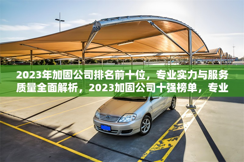 2023年加固公司排名前十位，專業(yè)實力與服務質(zhì)量全面解析，2023加固公司十強榜單，專業(yè)與服務深度