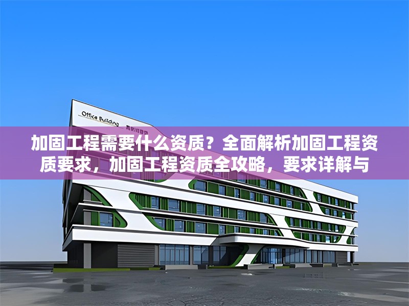 加固工程需要什么資質(zhì)？全面解析加固工程資質(zhì)要求，加固工程資質(zhì)全攻略，要求詳解與 行業(yè)新聞