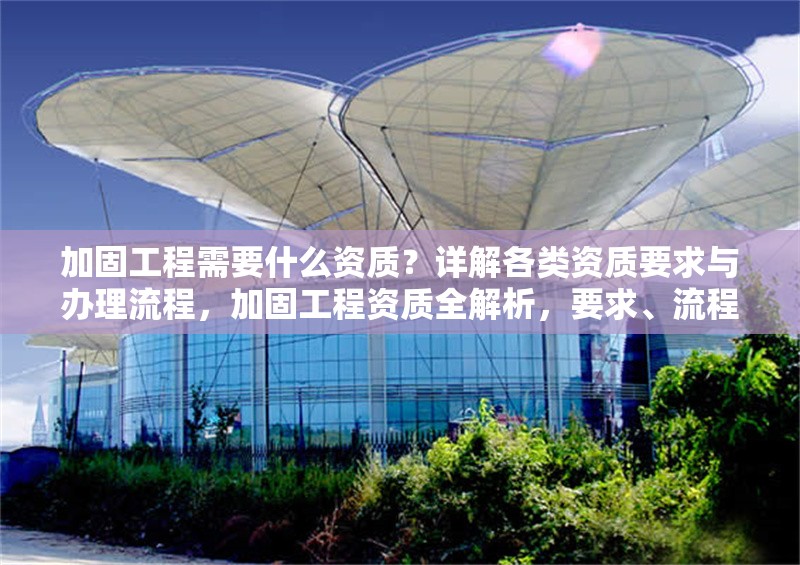 加固工程需要什么資質(zhì)？詳解各類資質(zhì)要求與辦理流程，加固工程資質(zhì)全解析，要求、流程 行業(yè)新聞