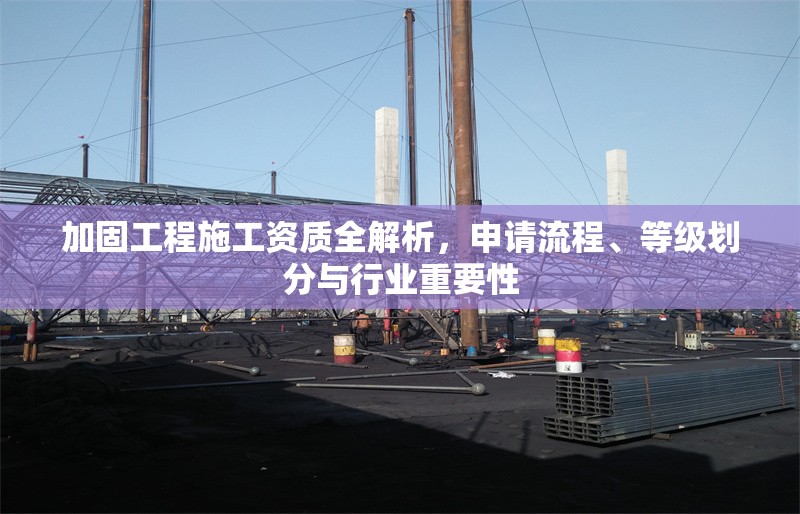 加固工程施工資質(zhì)全解析，申請(qǐng)流程、等級(jí)劃分與行業(yè)重要性 行業(yè)新聞