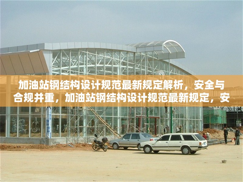 加油站鋼結構設計規(guī)范最新規(guī)定解析，安全與合規(guī)并重，加油站鋼結構設計規(guī)范最新規(guī)定，安全與合規(guī)并重解析