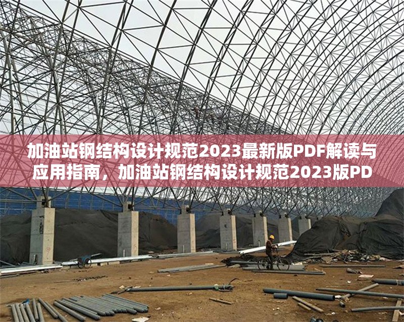 加油站鋼結構設計規(guī)范2023最新版PDF解讀與應用指南，加油站鋼結構設計規(guī)范2023版PDF深度解讀與應用