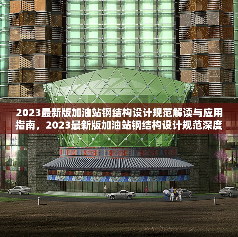 2023最新版加油站鋼結(jié)構(gòu)設(shè)計(jì)規(guī)范解讀與應(yīng)用指南，2023最新版加油站鋼結(jié)構(gòu)設(shè)計(jì)規(guī)范深度解讀與應(yīng)用精
