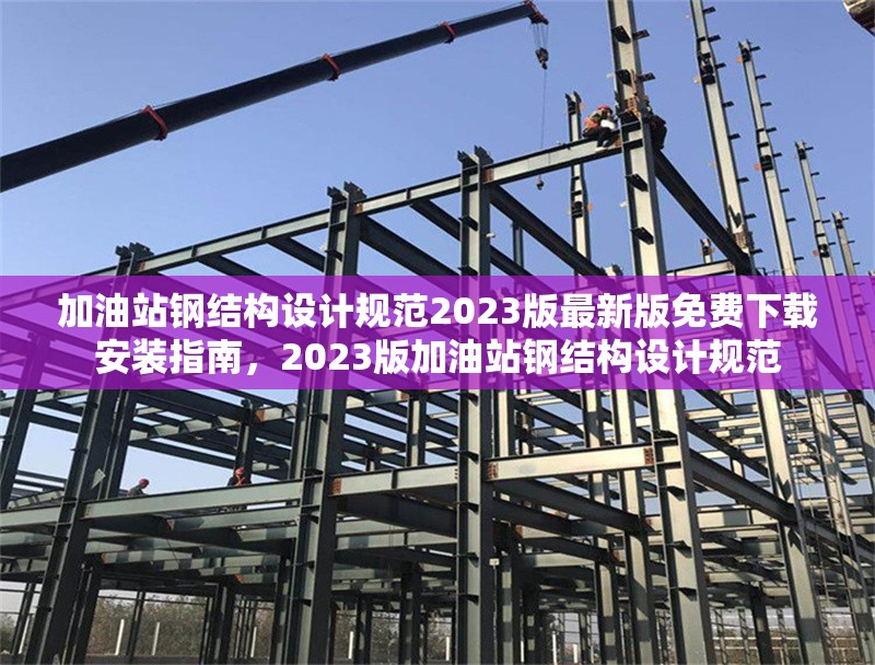 加油站鋼結(jié)構(gòu)設(shè)計規(guī)范2023版最新版免費下載安裝指南，2023版加油站鋼結(jié)構(gòu)設(shè)計規(guī)范