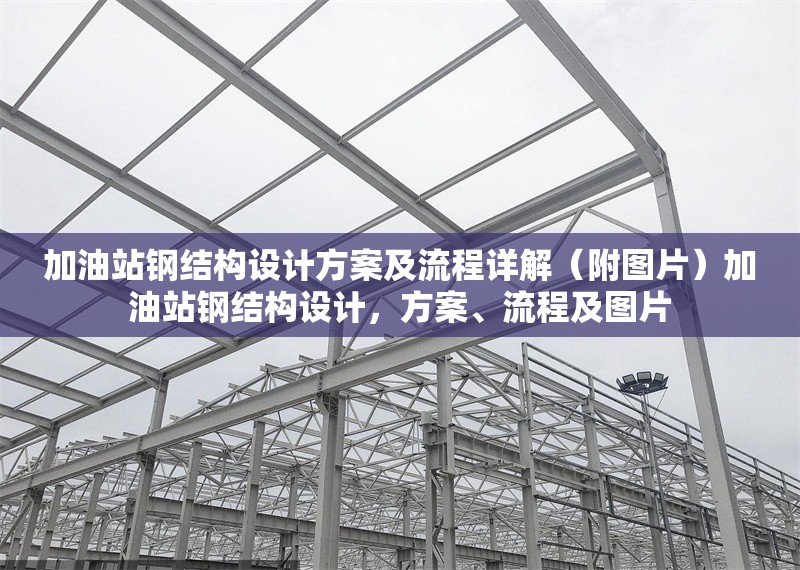 加油站鋼結(jié)構(gòu)設(shè)計(jì)方案及流程詳解（附圖片）加油站鋼結(jié)構(gòu)設(shè)計(jì)，方案、流程及圖片 行業(yè)新聞