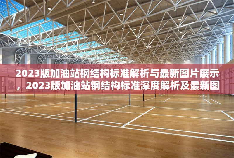 2023版加油站鋼結(jié)構(gòu)標(biāo)準(zhǔn)解析與最新圖片展示，2023版加油站鋼結(jié)構(gòu)標(biāo)準(zhǔn)深度解析及最新圖片展示