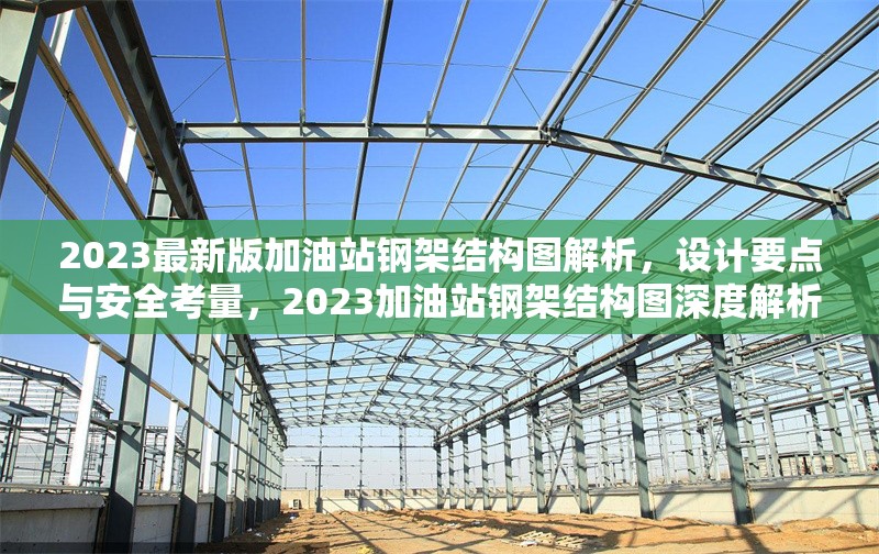 2023最新版加油站鋼架結構圖解析，設計要點與安全考量，2023加油站鋼架結構圖深度解析，設計要點