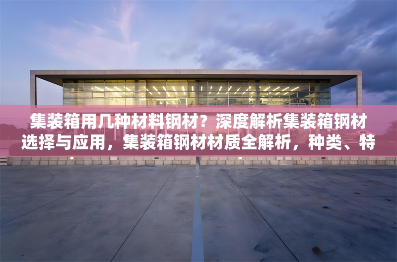 集裝箱用幾種材料鋼材？深度解析集裝箱鋼材選擇與應(yīng)用，集裝箱鋼材材質(zhì)全解析，種類、特性