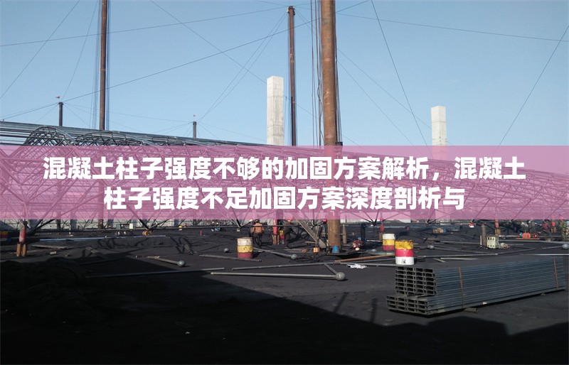 混凝土柱子強(qiáng)度不夠的加固方案解析，混凝土柱子強(qiáng)度不足加固方案深度剖析與
