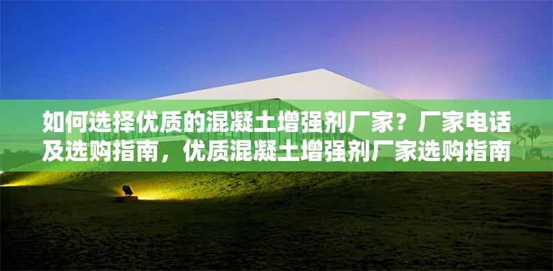 如何選擇優(yōu)質(zhì)的混凝土增強(qiáng)劑廠家？廠家電話及選購指南，優(yōu)質(zhì)混凝土增強(qiáng)劑廠家選購指南及電話
