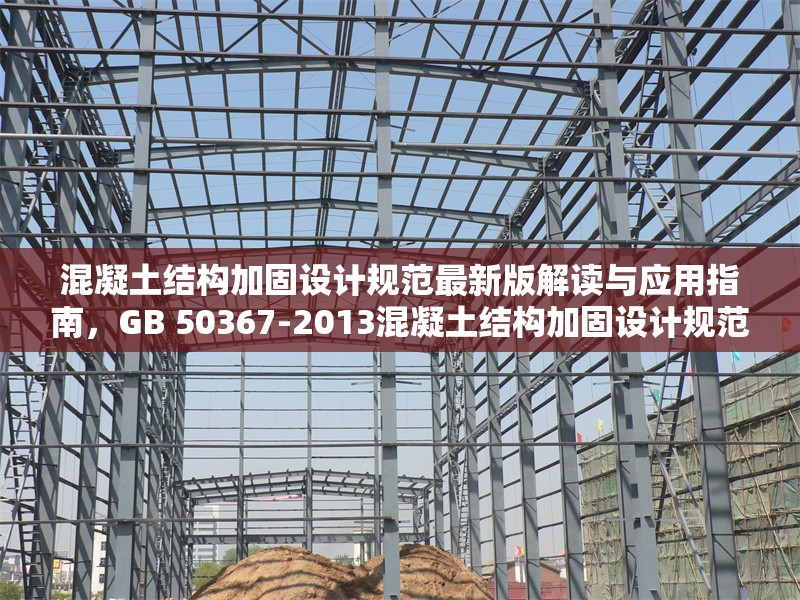 混凝土結(jié)構(gòu)加固設(shè)計(jì)規(guī)范最新版解讀與應(yīng)用指南，GB 50367-2013混凝土結(jié)構(gòu)加固設(shè)計(jì)規(guī)范深度解析 行業(yè)新聞
