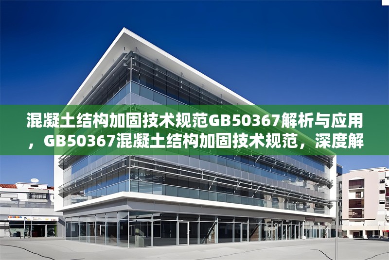混凝土結(jié)構(gòu)加固技術(shù)規(guī)范GB50367解析與應(yīng)用，GB50367混凝土結(jié)構(gòu)加固技術(shù)規(guī)范，深度解析 行業(yè)新聞