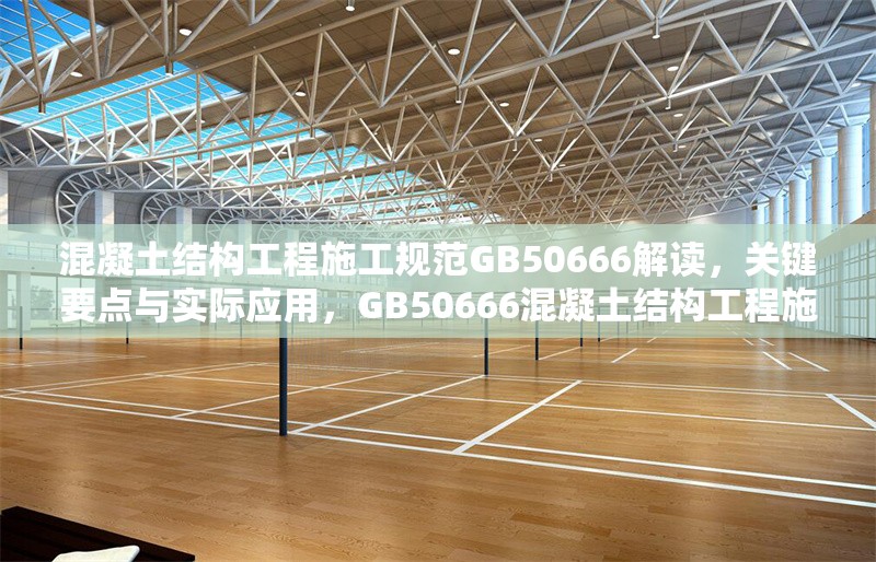 混凝土結(jié)構(gòu)工程施工規(guī)范GB50666解讀，關(guān)鍵要點與實際應(yīng)用，GB50666混凝土結(jié)構(gòu)工程施工規(guī)范要點解讀及應(yīng)用