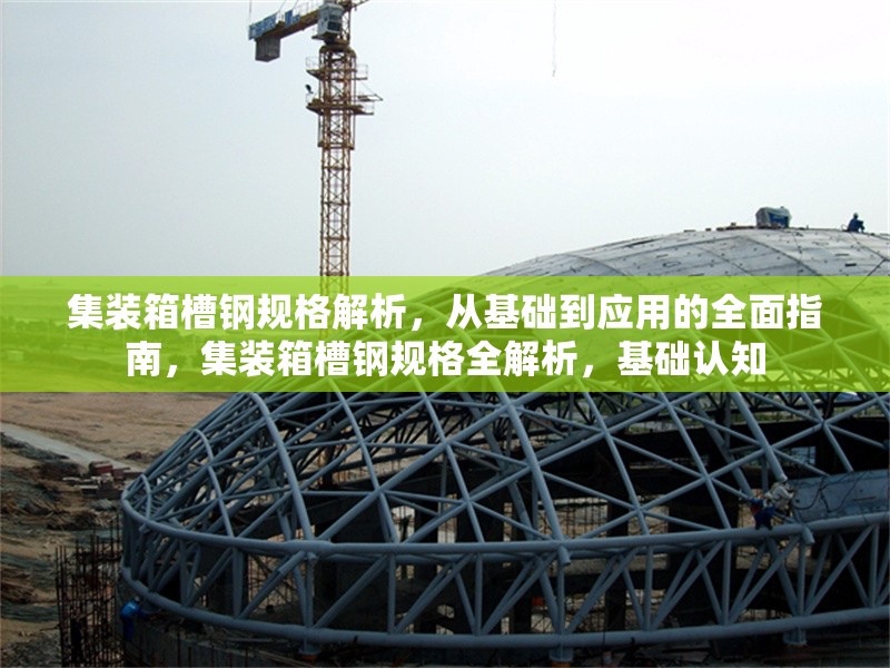 集裝箱槽鋼規(guī)格解析，從基礎(chǔ)到應(yīng)用的全面指南，集裝箱槽鋼規(guī)格全解析，基礎(chǔ)認(rèn)知 行業(yè)新聞