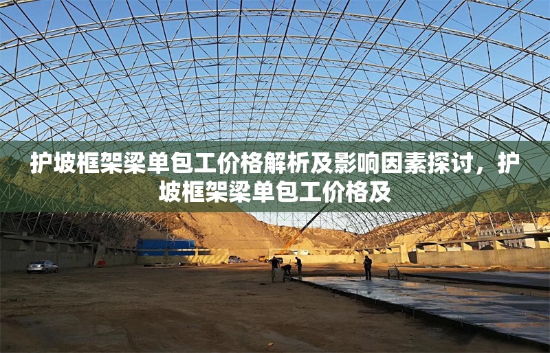 護(hù)坡框架梁?jiǎn)伟r(jià)格解析及影響因素探討，護(hù)坡框架梁?jiǎn)伟r(jià)格及