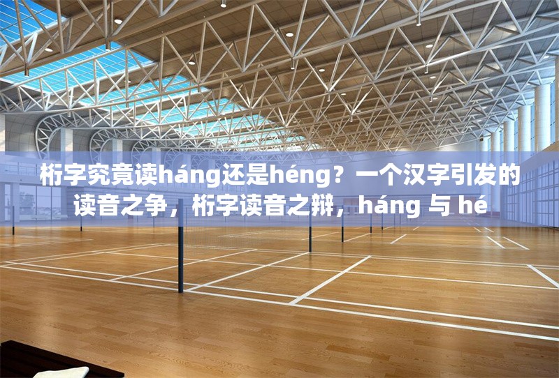 桁字究竟讀háng還是héng？一個(gè)漢字引發(fā)的讀音之爭，桁字讀音之辯，háng 與 hé 行業(yè)新聞