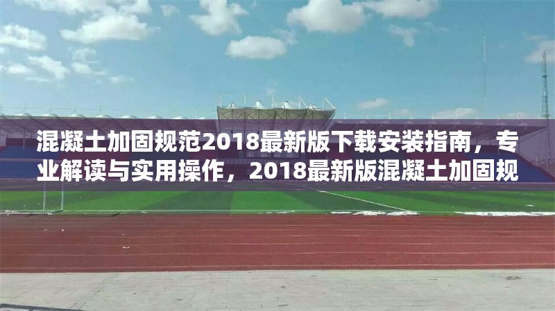 混凝土加固規(guī)范2018最新版下載安裝指南，專業(yè)解讀與實(shí)用操作，2018最新版混凝土加固規(guī)范下載安裝
