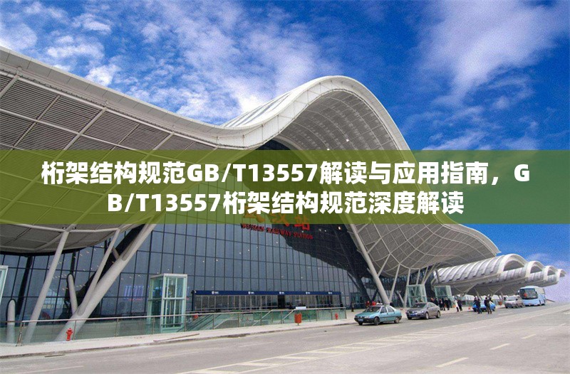 桁架結構規(guī)范GB/T13557解讀與應用指南，GB/T13557桁架結構規(guī)范深度解讀