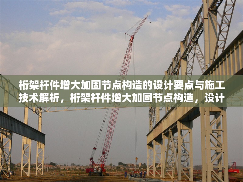 桁架桿件增大加固節(jié)點(diǎn)構(gòu)造的設(shè)計(jì)要點(diǎn)與施工技術(shù)解析，桁架桿件增大加固節(jié)點(diǎn)構(gòu)造，設(shè)計(jì)要點(diǎn)與施工技術(shù)