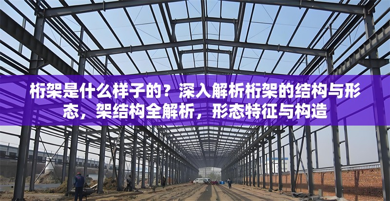 桁架是什么樣子的？深入解析桁架的結(jié)構(gòu)與形態(tài)，架結(jié)構(gòu)全解析，形態(tài)特征與構(gòu)造 行業(yè)新聞
