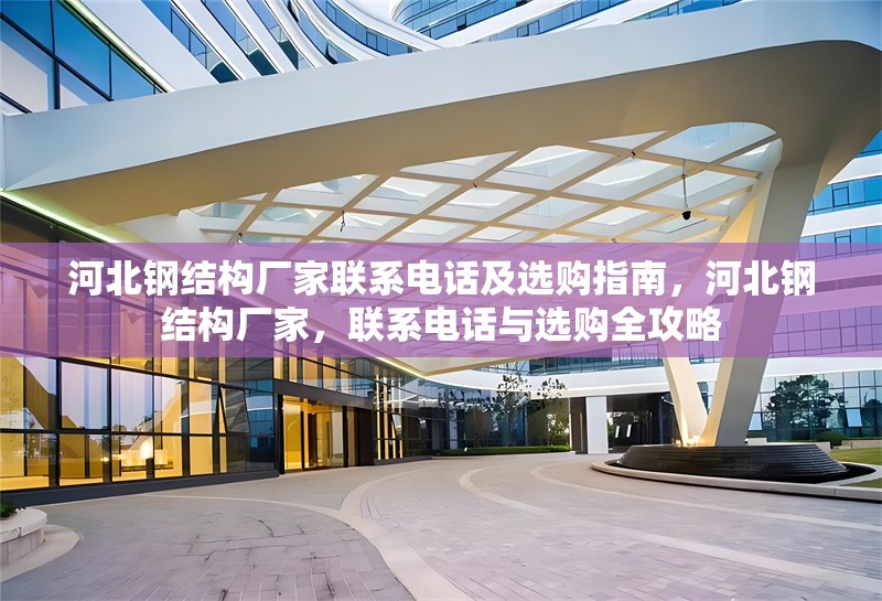 河北鋼結(jié)構(gòu)廠家聯(lián)系電話及選購(gòu)指南，河北鋼結(jié)構(gòu)廠家，聯(lián)系電話與選購(gòu)全攻略