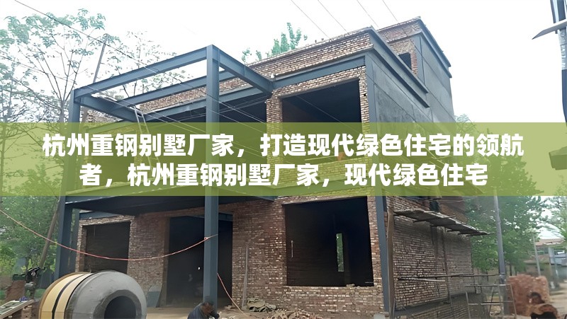 杭州重鋼別墅廠家，打造現(xiàn)代綠色住宅的領(lǐng)航者，杭州重鋼別墅廠家，現(xiàn)代綠色住宅