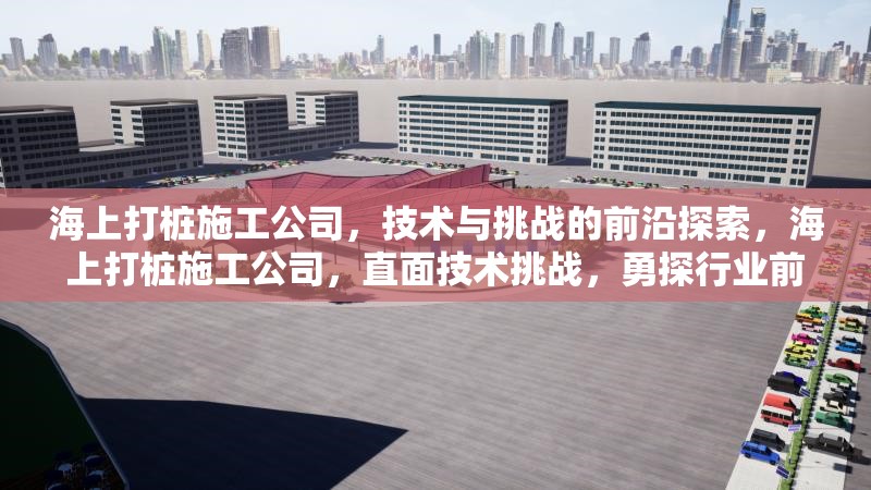 海上打樁施工公司，技術(shù)與挑戰(zhàn)的前沿探索，海上打樁施工公司，直面技術(shù)挑戰(zhàn)，勇探行業(yè)前沿 行業(yè)新聞