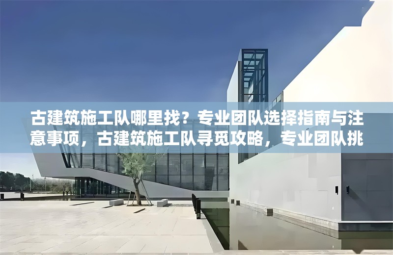 古建筑施工隊(duì)哪里找？專業(yè)團(tuán)隊(duì)選擇指南與注意事項(xiàng)，古建筑施工隊(duì)尋覓攻略，專業(yè)團(tuán)隊(duì)挑選要點(diǎn)及注意事項(xiàng)詳解