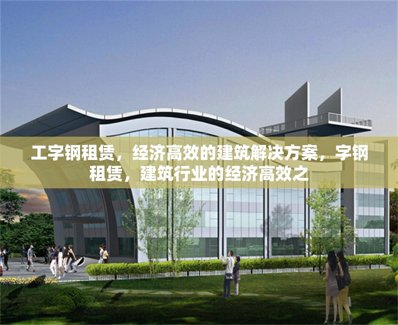 工字鋼租賃，經(jīng)濟(jì)高效的建筑解決方案，字鋼租賃，建筑行業(yè)的經(jīng)濟(jì)高效之