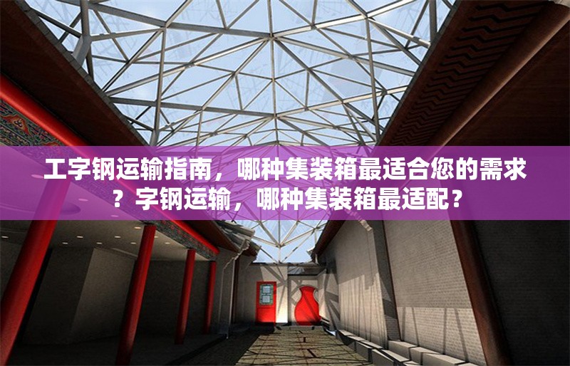 工字鋼運輸指南，哪種集裝箱最適合您的需求？字鋼運輸，哪種集裝箱最適配？