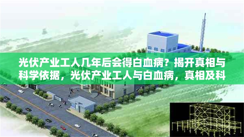 光伏產(chǎn)業(yè)工人幾年后會(huì)得白血??？揭開真相與科學(xué)依據(jù)，光伏產(chǎn)業(yè)工人與白血病，真相及科學(xué) 行業(yè)新聞