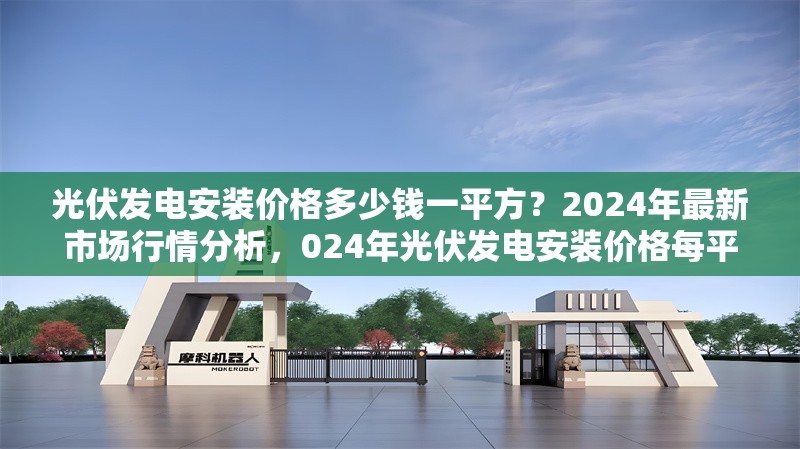 光伏發(fā)電安裝價(jià)格多少錢一平方？2024年最新市場行情分析，024年光伏發(fā)電安裝價(jià)格每平方多少錢？ 行業(yè)新聞