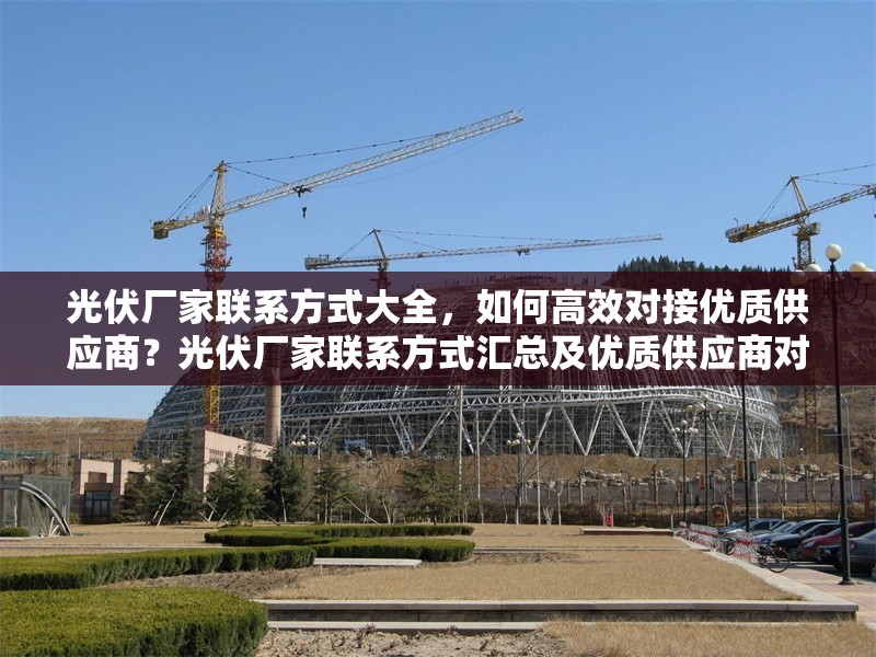 光伏廠家聯(lián)系方式大全，如何高效對(duì)接優(yōu)質(zhì)供應(yīng)商？光伏廠家聯(lián)系方式匯總及優(yōu)質(zhì)供應(yīng)商對(duì)接攻略