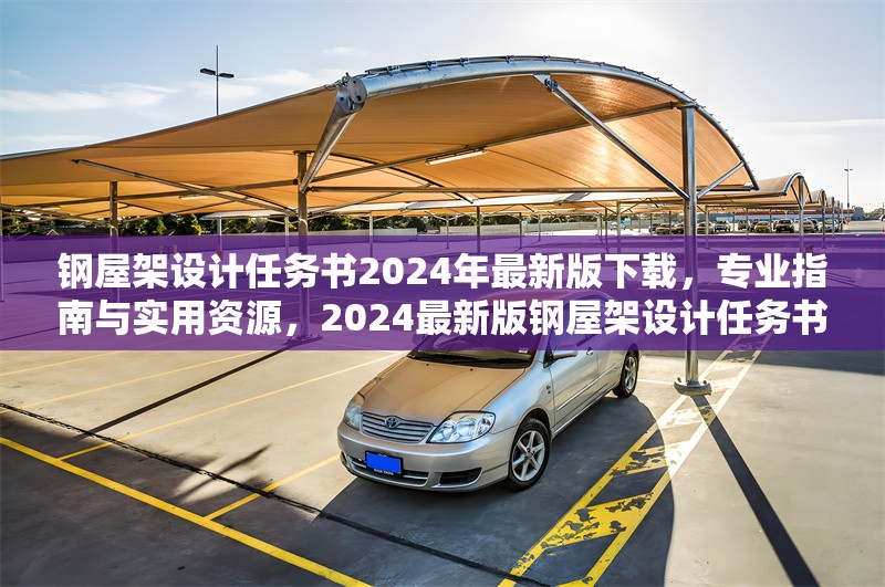 鋼屋架設(shè)計(jì)任務(wù)書2024年最新版下載，專業(yè)指南與實(shí)用資源，2024最新版鋼屋架設(shè)計(jì)任務(wù)書下載，專業(yè)指南及實(shí)用資源匯總 行業(yè)新聞