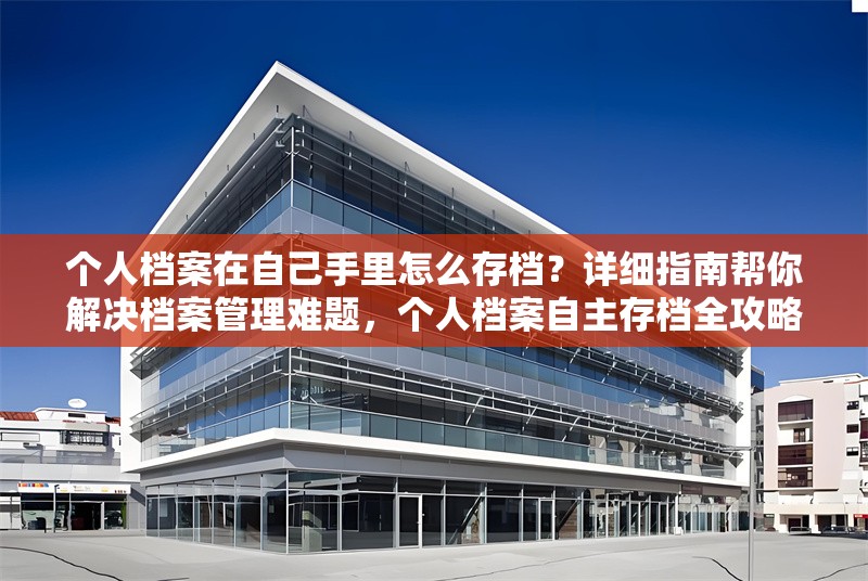 個人檔案在自己手里怎么存檔？詳細(xì)指南幫你解決檔案管理難題，個人檔案自主存檔全攻略，解決檔案 行業(yè)新聞