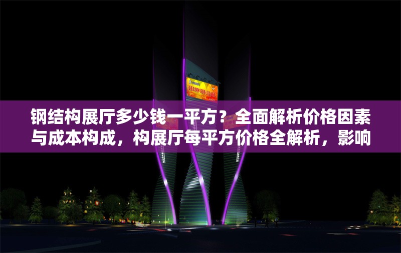 鋼結(jié)構(gòu)展廳多少錢一平方？全面解析價格因素與成本構(gòu)成，構(gòu)展廳每平方價格全解析，影響因素與
